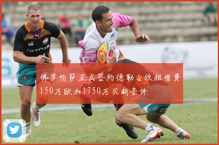 佛罗伦萨正式签约德勒古欣租借费150万欧加1750万买断条件