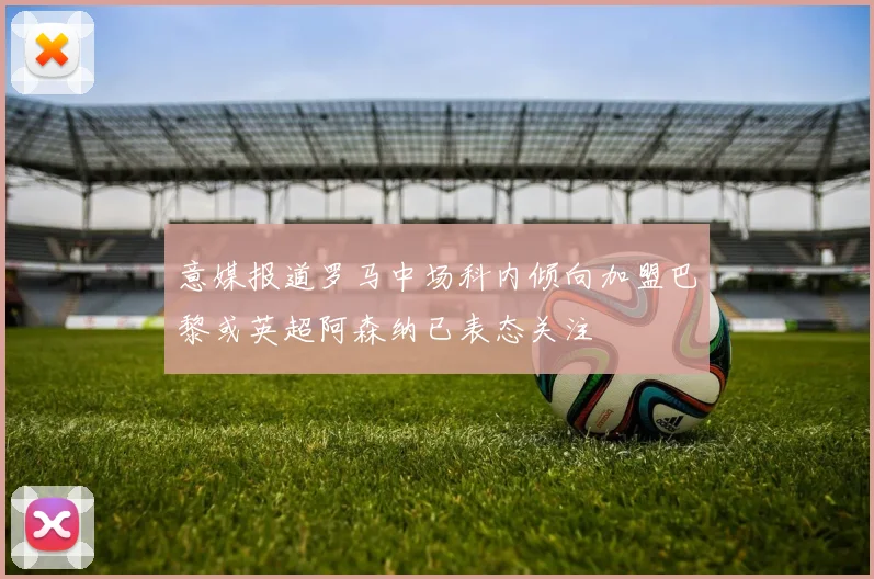 意媒报道罗马中场科内倾向加盟巴黎或英超阿森纳已表态关注