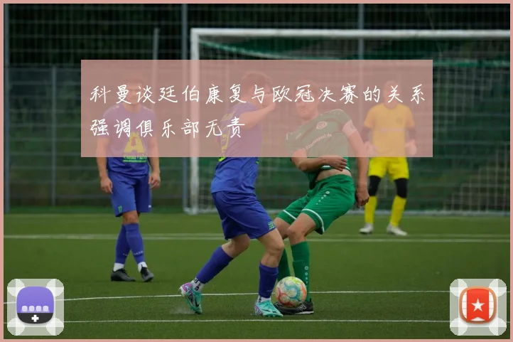 科曼谈廷伯康复与欧冠决赛的关系强调俱乐部无责