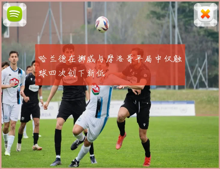 哈兰德在挪威与摩洛哥平局中仅触球四次创下新低