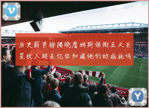 历史薪资榜揭晓詹姆斯领衔五大巨星收入超五亿你知道他们的成就吗