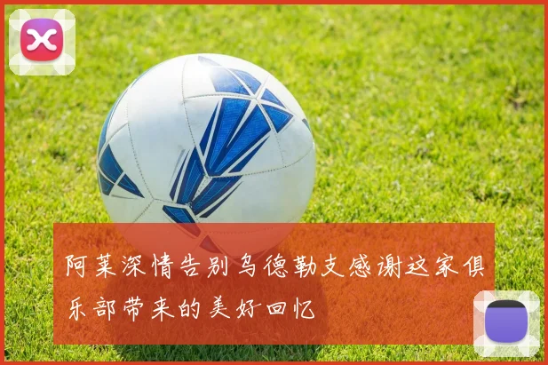 阿莱深情告别乌德勒支感谢这家俱乐部带来的美好回忆
