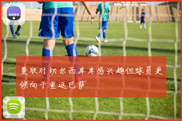 曼联对切尔西库库感兴趣但球员更倾向于重返巴萨