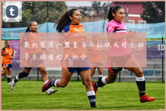 奥利塞若加盟皇马布拉欣或将主动寻求租借尤文机会