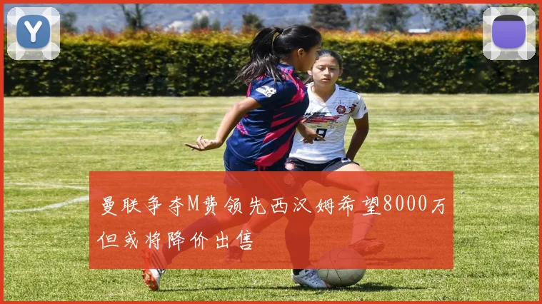 曼联争夺M费领先西汉姆希望8000万但或将降价出售