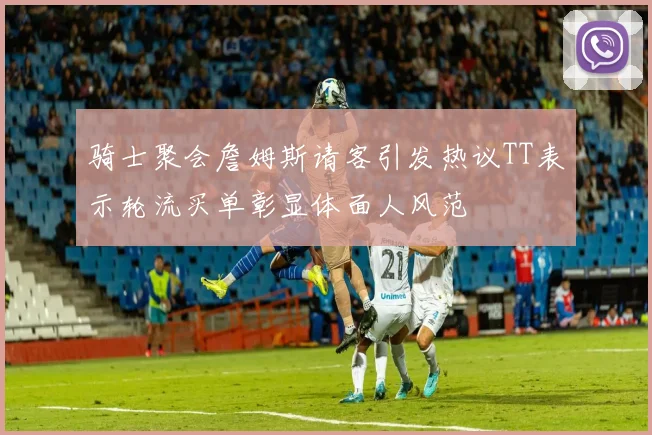 骑士聚会詹姆斯请客引发热议TT表示轮流买单彰显体面人风范