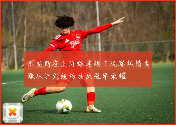 尼克斯在上海球迷线下观赛热情高涨从沪到纽约共庆冠军荣耀