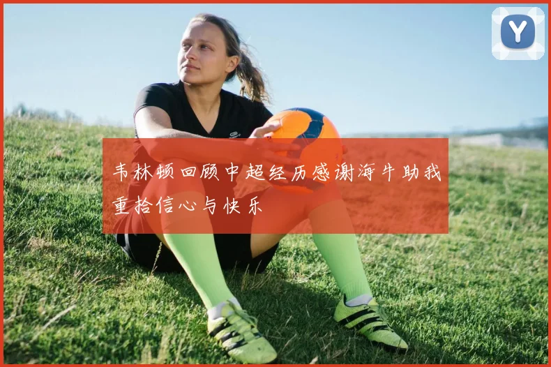 韦林顿回顾中超经历感谢海牛助我重拾信心与快乐