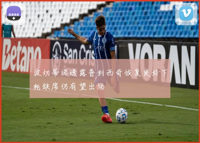 波切蒂诺透露普利西奇恢复良好下轮缺席仍有望出场