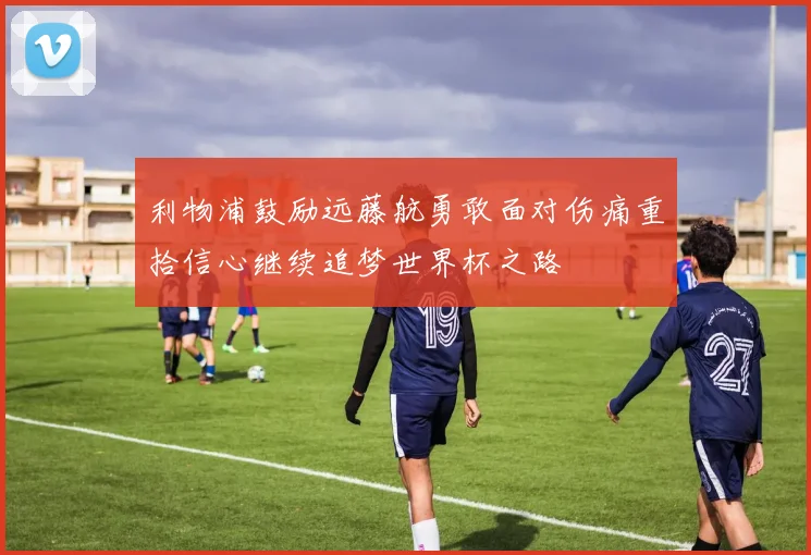 利物浦鼓励远藤航勇敢面对伤痛重拾信心继续追梦世界杯之路