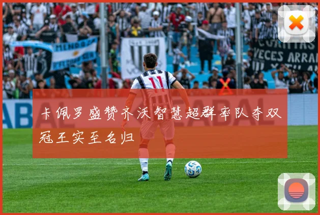 卡佩罗盛赞齐沃智慧超群率队夺双冠王实至名归