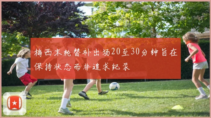 梅西末轮替补出场20至30分钟旨在保持状态而非追求纪录