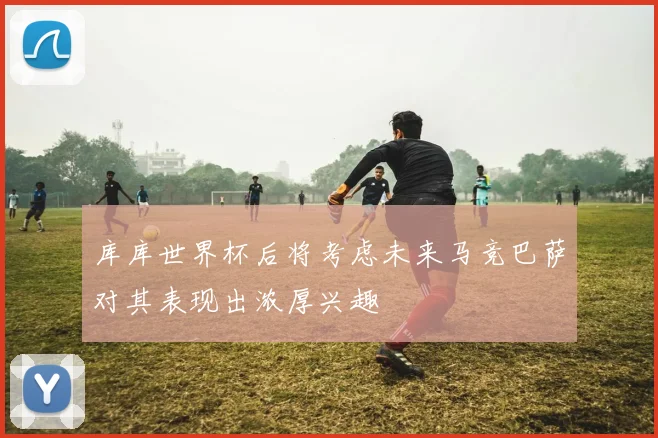 库库世界杯后将考虑未来马竞巴萨对其表现出浓厚兴趣