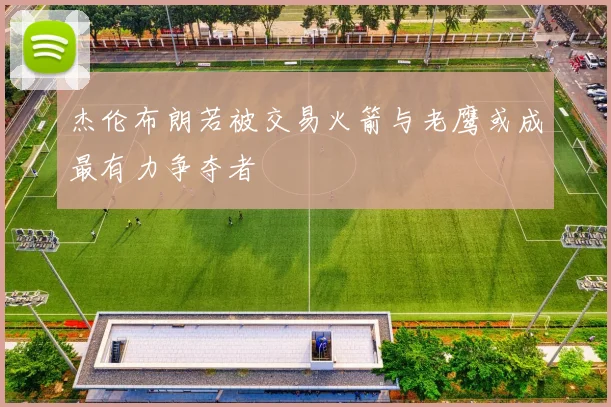 杰伦布朗若被交易火箭与老鹰或成最有力争夺者
